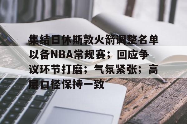 集结日休斯敦火箭调整名单以备NBA常规赛；回应争议环节打磨；气氛紧张；高层口径保持一致的简单介绍-开云APP
