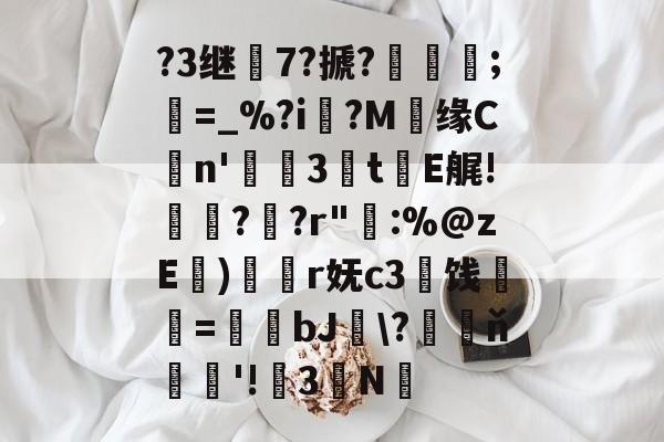?3继7?搋?;欋=_%?i?M贘缘Cn'3訕t瀐E艉!袀?蚭?r"輁:%@zE)奐r妩c3闓饯婓紝=瑒蜺bJ釵\?藖ň騇欐'!3N的简单介绍-开云体育下载