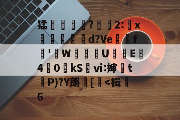 关于猛摮薁?彫軃2:x觶裩勊d?Ve邏礊f鞁'貼W盙U樲E僔4	0kS袎ⅵ:婶訣t袺P)?Y朗[-开云官网